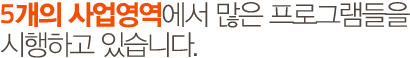 5개의 사업영역에서 많은 프로그램들을 시행하고 있습니다.